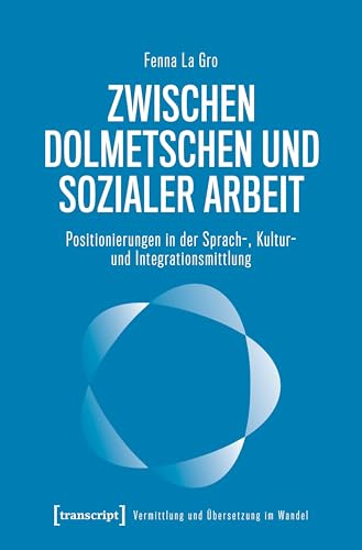 Zwischen Dolmetschen und Sozialer Arbeit: Positionierungen in der Sprach-, Kultur- und Integrationsmittlung (Vermittlung und Übersetzung im Wandel)