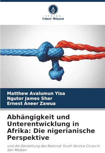 Abhängigkeit und Unterentwicklung in Afrika: Die nigerianische Perspektive: und die Darstellung des National Youth Service Corps in den Medien