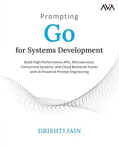 Prompting Go for Systems Development: Build High-Performance APIs, Microservices, Concurrent Systems, and Cloud Backends Faster with AI-Powered Prompt Engineering (English Edition)