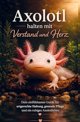 Axolotl halten mit Verstand und Herz: Dein einfühlsamer Guide für artgerechte Haltung, gesunde Pflege und ein ruhiges Axolotlleben