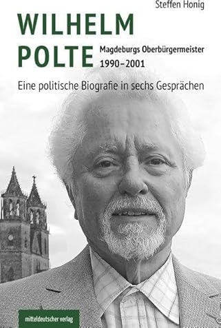 Wilhelm Polte – Magdeburgs Oberbürgermeister 1990–2001: Eine politische Biografie in sechs Gesprächen // Biografie
