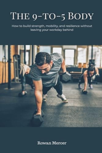 The 9-to-5 Body: How to build strength, mobility, and resilience without leaving your workday behind