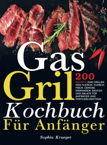 Gas Grill Kochbuch Für Anfänger: 200 Rezepte zum Grillen von Fleisch. Fleisch, Fisch, Gemüse, Marinaden, Saucen und Salate für Anfänger und Fortgeschrittene