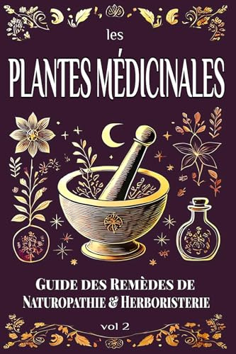 Les PLANTES MÉDICINALES : Guide des Remèdes de NATUROPATHIE & HERBORISTERIE: Apprenez à vous Soigner par les Plantes en Confectionnant vos Baumes, Pommades, Sirops, Tisanes, vol 2