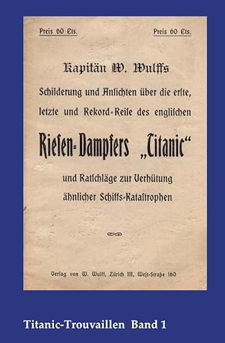 Titanic-Trouvaillen / Kapitän W. Wulffs Schilderungen und Ansichten über die erste, letzte und Rekordreise des englischen Riesendampfers „Titanic“ und ... Titanic-Trouvaillen Band 1