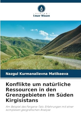 Konflikte um natürliche Ressourcen in den Grenzgebieten im Süden Kirgisistans: Am Beispiel des Fergana-Tals: Erfahrungen mit einer komplexen geografischen Analyse