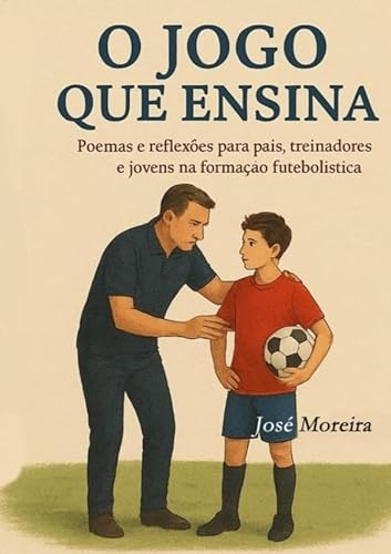 O jogo que ensina: Poemas e reflexões para pais treinadores e jovens na formação futebolística