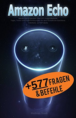 Amazon Echo: Werde zum Experten! Über 577 Fragen/Befehle - Tipps, Tricks und Problemlösungen für dein Echo/Echo Dot/Alexa: + BONUS: 16 TOP - Skills