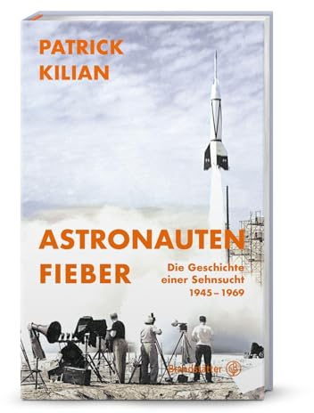 Astronautenfieber – Wie der Traum vom Weltraum entstand: Raumfahrt, Kalter Krieg, KI & die Geschichte des modernen Menschen: Die Geschichte einer Sehnsucht