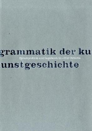 Grammatik der Kunstgeschichte: Sprachproblem und Regelwerk im 'Bild-Diskurs'. Oskar Bätschmann zum 65. Geburtstag