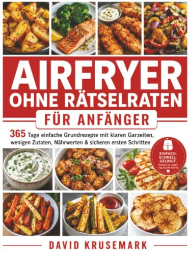 Airfryer ohne Rätselraten für Anfänger: 365 Tage einfache Grundrezepte mit klaren Garzeiten, wenigen Zutaten, Nährwerten & sicheren ersten Schritten