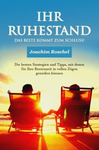 IHR RUHESTAND - Das Beste kommt zum Schluss!: Die besten Strategien und Tipps, mit denen Sie Ihre Rentenzeit in vollen Zügen genießen können