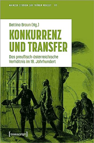 Konkurrenz und Transfer: Das preußisch-österreichische Verhältnis im 18. Jahrhundert (Mainzer Studien zur Frühen Neuzeit: Herausgegeben für die ... ... Klaus Pietschmann und Elke Anna Werner)