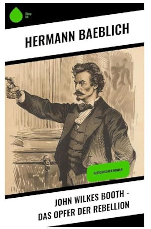 John Wilkes Booth - Das Opfer der Rebellion: Lincoln-Attentat, Bürgerkrieg und politische Verblendung im Washington von 1865