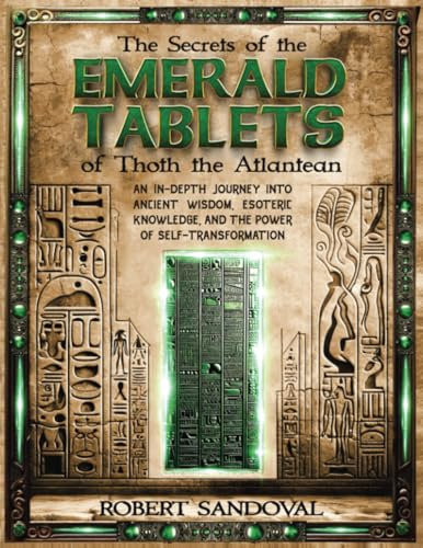 The Secrets of The Emerald Tablets of Thoth the Atlantean: An In-Depth Journey into Ancient Wisdom, Esoteric Knowledge, and the Power of Self-Transformation