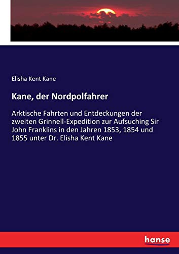 Kane, der Nordpolfahrer: Arktische Fahrten und Entdeckungen der zweiten Grinnell-Expedition zur Aufsuching Sir John Franklins in den Jahren 1853, 1854 und 1855 unter Dr. Elisha Kent Kane