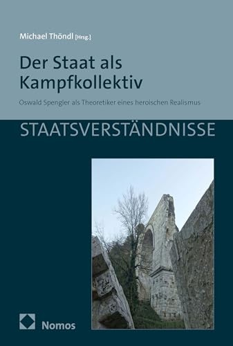 Der Staat als Kampfkollektiv: Oswald Spengler als Theoretiker eines heroischen Realismus (Staatsverständnisse)