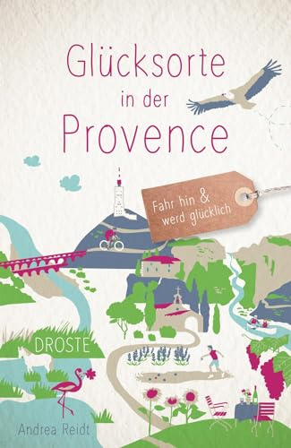 Glücksorte in der Provence: Fahr hin & werd glücklich - mit 80 ausgewählten Highlights und Geheimtipps für besondere Entdeckungen, Ausflüge und Kurztrips