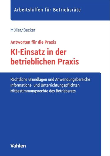 KI-Einsatz in der betrieblichen Praxis: Rechtliche Grundlagen und Anwendungsbereiche, Informations- und Unterrichtungspflichten, Mitbestimmungsrechte des Betriebsrats (Arbeitshilfen für Betriebsräte)