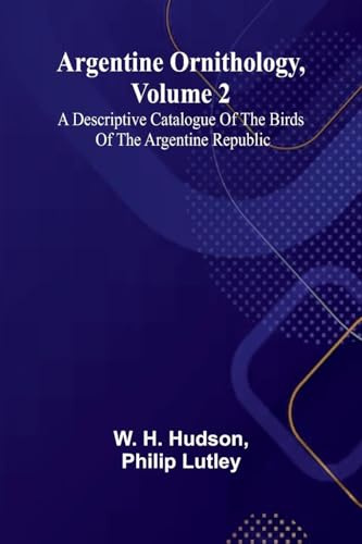 Argentine Ornithology, Volume 2; A Descriptive Catalogue Of The Birds Of The Argentine Republic.