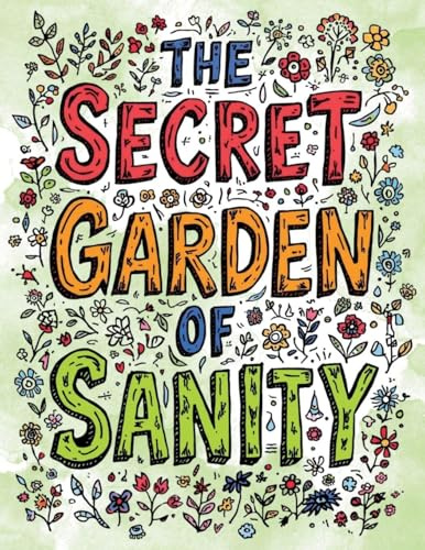 The Secret Garden of Sanity: A Whimsical Coloring Book for Stressed-Out Adults Who Need to Prune Their Anxiety One Flower at a Time