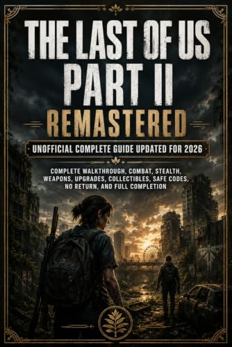 The Last of Us Part II Remastered Unofficial Complete Guide Updated for 2026: Complete Walkthrough, Combat, Stealth, Weapons, Upgrades, Collectibles, Safe Codes, No Return, and Full Completion