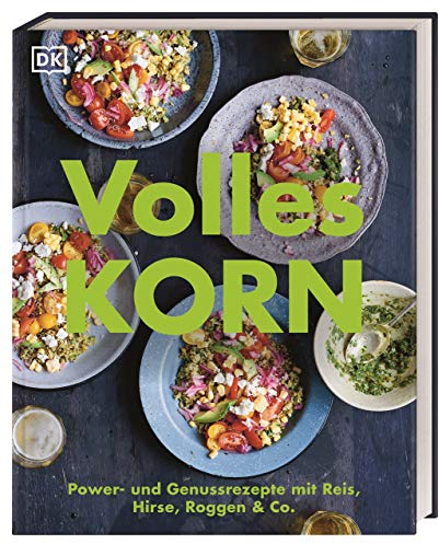 Volles Korn: Power- und Genussrezepte mit Reis, Hirse, Roggen & Co.