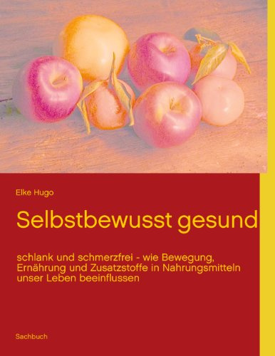 Selbstbewusst gesund: schlank und schmerzfrei - wie Bewegung, Ernährung und Zusatzstoffe in Nahrungsmitteln unser Leben beeinflussen