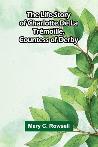 The life-story of Charlotte de la Trémoille, Countess of Derby