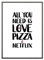 Ritter Mediendesign Premium Kunstdruck Bild All you need is Pizza & Netflix Wandbild Druck Poster Din A4 Dekoration Geschenkidee