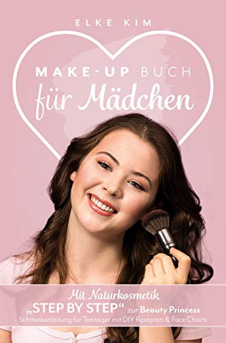MAKE UP BUCH FÜR MÄDCHEN: Mit Naturkosmetik „Step by Step“ zur Beauty Princess Schminkanleitung für Teenager mit DIY Rezepten & Face Charts