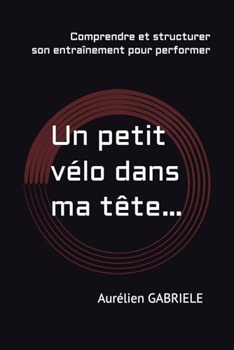 Un petit vélo dans ma tête…: Comprendre son corps pour progresser en cyclisme sans s’épuiser