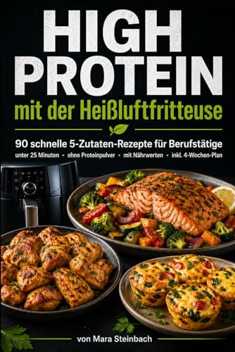 High Protein mit der Heißluftfritteuse: 90 schnelle 5-Zutaten-Rezepte für Berufstätige – in unter 25 Minuten, ohne Proteinpulver, mit Nährwerten & 4-Wochen-Plan