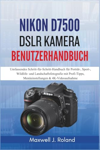 Nikon D7500 DSLR Kamera Benutzerhandbuch: Umfassendes Schritt-für-Schritt-Handbuch für Porträt-, Sport-, Wildlife- und Landschaftsfotografie mit Profi-Tipps, Menüeinstellungen & 4K-Videoaufnahme