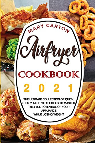 Airfryer Cookbook 2021: The Ultimate Collection of Quick, and Easy Air Fryer Recipes to Master the Full Potential of Your Appliance While Losing Weight.