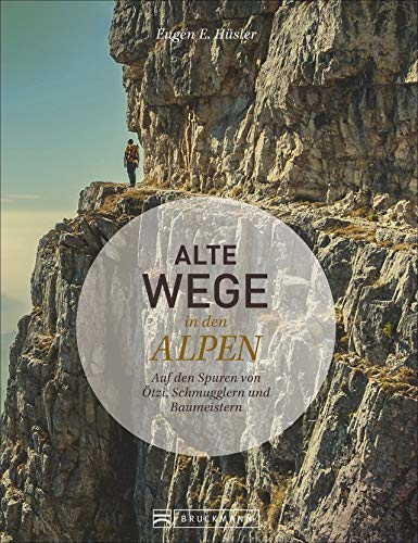 Alte Wege in den Alpen. Auf den Spuren von Ötzi, Schmugglern und Baumeistern. Eine alpine Zeitreise erzählt von Bergautor Eugen E. Hüsler.: Auf den Spuren von Ötzi, Säumern, Kriegsherren und Pioneren