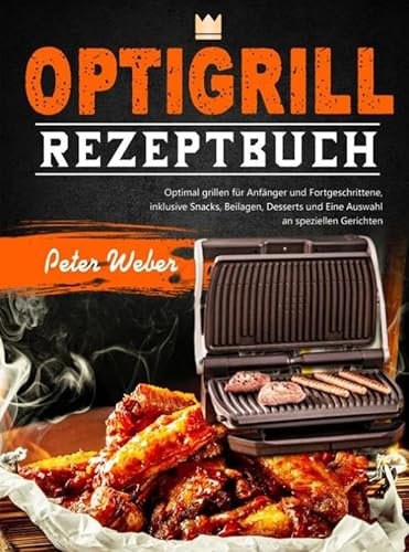 Optigrill Rezeptbuch: Optimal grillen für Anfänger und Fortgeschrittene, inklusive Snacks, Beilagen, Desserts und Eine Auswahl an speziellen Gerichten