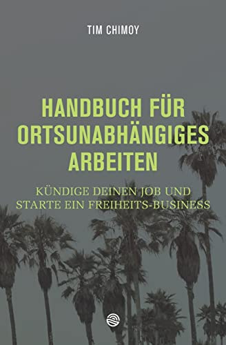 Handbuch für ortsunabhängiges Arbeiten: Kündige deinen Job und starte ein Freiheits-Business