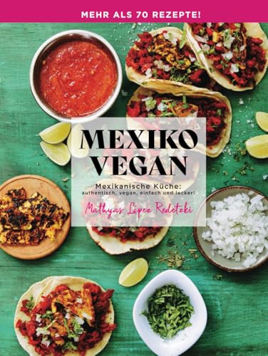 Mexiko Vegan: Mexikanische Küche: authentisch, vegan, einfach und lecker!