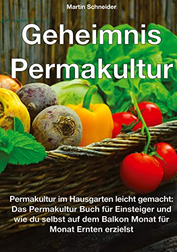 Geheimnis Permakultur: Permakultur im Hausgarten leicht gemacht: Das Permakultur Buch für Einsteiger und wie du selbst auf dem Balkon Monat für Monat Ernten erzielst