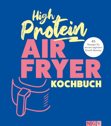 High Protein Airfryer-Kochbuch - ohne Proteinpulver: 45 Rezepte zum kleinen Preis für deinen täglichen Eiweiß-Booster