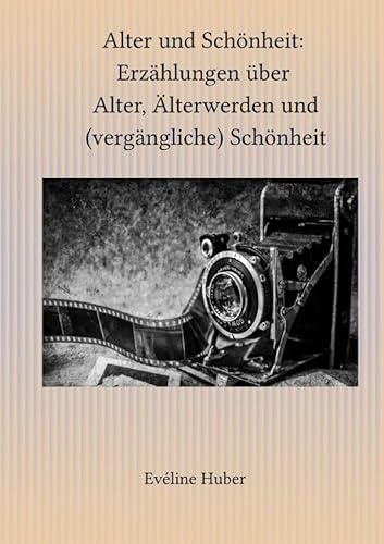 Alter und Schönheit: Erzählungen über Alter, Älterwerden und (vergängliche) Schönheit