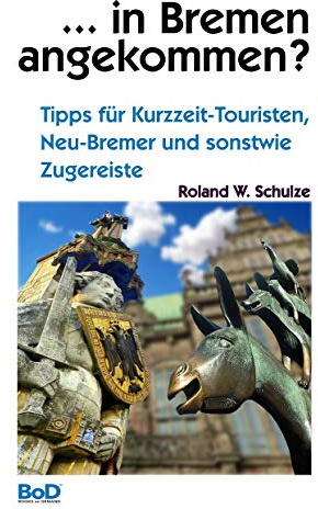 ... in Bremen angekommen?: Tipps für Kurzzeit-Touristen, Neu-Bremer und sonstwie Zugereiste