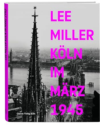 Lee Miller: Köln im März 1945. Befreiung, Besatzung und Alltag in der Kölner Nachkriegszeit. Lee Miller-Bildband mit neuen Einblicken in die Geschichte Kölns nach dem 2. Weltkrieg