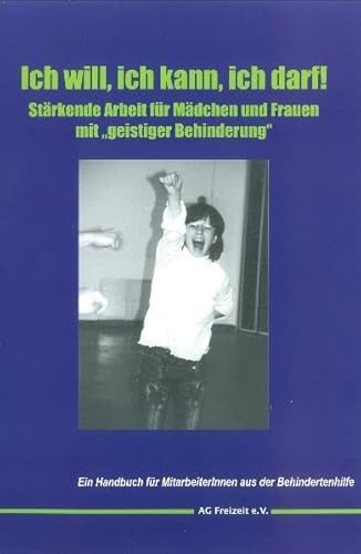 Ich will, ich kann, ich darf!: Stärkende Arbeit für Mädchen und Frauen mit geistiger Behinderung Ein Handbuch für MitarbeiterInnen aus der Behindertenhilfe