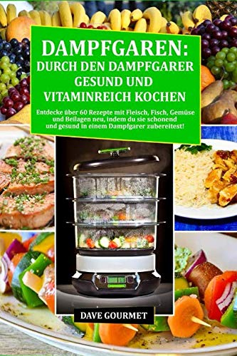 Dampfgaren: Durch den Dampfgarer gesund und Vitaminreich Kochen: Entdecke über 60 Rezepte mit Fleisch, Fisch, Gemüse und Beilagen neu, indem du sie schonend und gesund in einem Dampfgarer zubereitest!