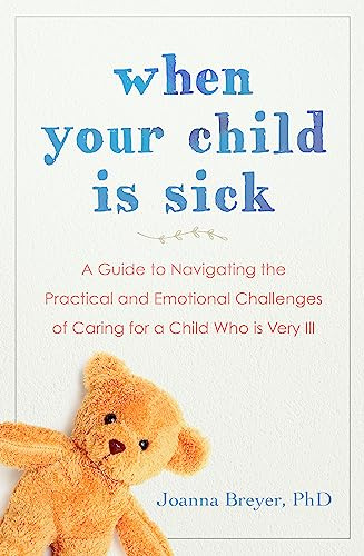 When Your Child Is Sick: A Guide to Navigating the Practical and Emotional Challenges of Caring for a Child Who is Very Ill
