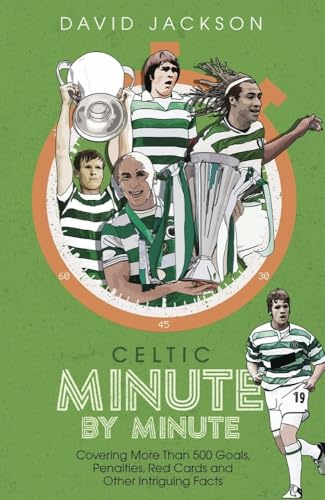 Celtic Minute by Minute: Covering More Than 500 Goals, Penalties, Red Cards and Other Intriguing Facts