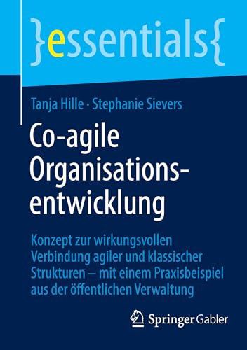 Co-agile Organisationsentwicklung: Konzept zur wirkungsvollen Verbindung agiler und klassischer Strukturen – mit einem Praxisbeispiel aus der öffentlichen Verwaltung (essentials)