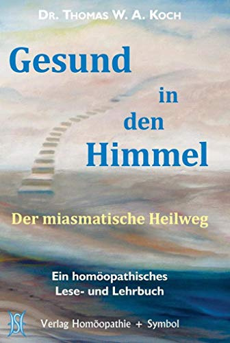 Gesund in den Himmel: Der miasmatische Heilweg. Ein homöopathisches Lese- und Lehrbuch.